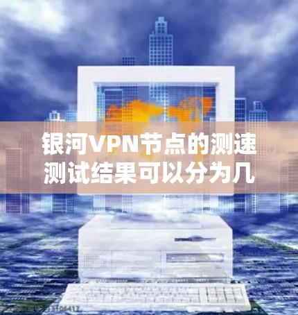 银河VPN节点的测速测试结果可以分为几个主要部分进行分析，以评估其性能和稳定性。以下是详细的分析