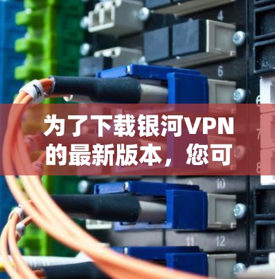 为了下载银河VPN的最新版本，您可以按照以下步骤进行操作