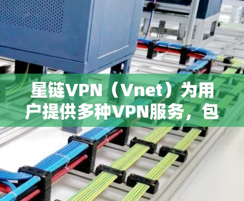 星链VPN（Vnet）为用户提供多种VPN服务，包括高速节点推荐。以下是几个推荐的星链VPN平台及其高速节点的详细信息