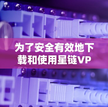 为了安全有效地下载和使用星链VPN电脑端软件,可以按照以下步骤操作 为了安全有效地下载和使用星链VPN电脑端软件,可以按照以下步骤操作