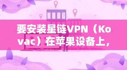 要安装星链VPN（Kovac）在苹果设备上，您可以按照以下步骤操作