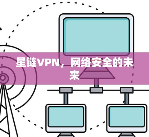 星链VPN,网络安全的未来 星链VPN,网络安全的未来
