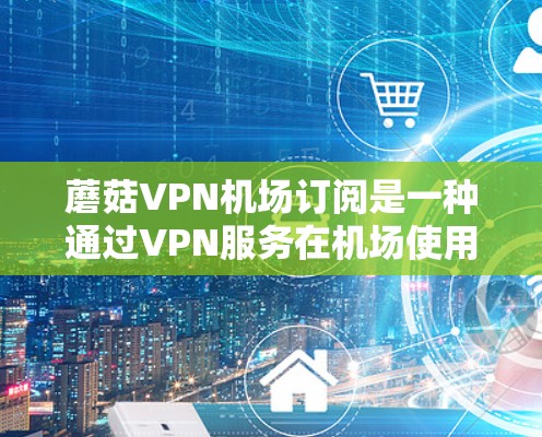 蘑菇VPN机场订阅是一种通过VPN服务在机场使用的加密网络连接方式,通常在机场环境较为复杂的情况下使用,提供了便利的网络服务。以下是对蘑菇VPN机场订阅的详细介绍 蘑菇VPN机场订阅是一种通过VPN服务在机场使用的加密网络连接方式,通常在机场环境较为复杂的情况下使用,提供了便利的网络服务。以下是对蘑菇VPN机场订阅的详细介绍