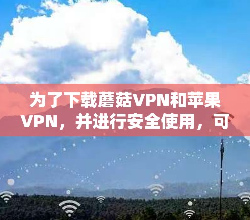 为了下载蘑菇VPN和苹果VPN,并进行安全使用,可以按照以下步骤进行 为了下载蘑菇VPN和苹果VPN,并进行安全使用,可以按照以下步骤进行