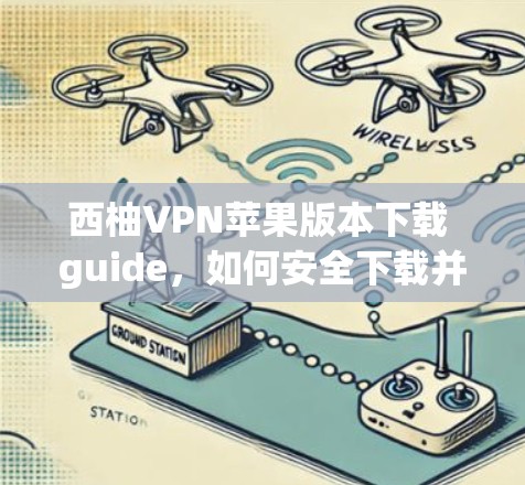 西柚VPN苹果版本下载 guide，如何安全下载并使用