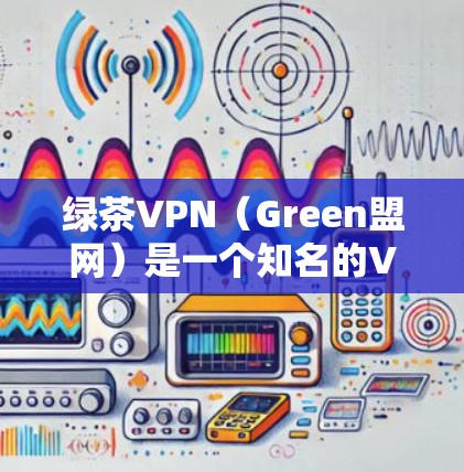 绿茶VPN（Green盟网）是一个知名的VPN服务公司，提供多种VPN类型和服务，包括非对称加密、IPsec和WEP等。以下是几个推荐的高速VPN节点，供您参考