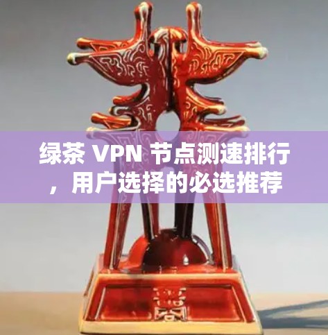 绿茶 VPN 节点测速排行,用户选择的必选推荐 绿茶 VPN 节点测速排行,用户选择的必选推荐