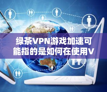 绿茶VPN游戏加速可能指的是如何在使用VPN服务时，提升游戏下载和观看速度。以下是逐步的解释和建议