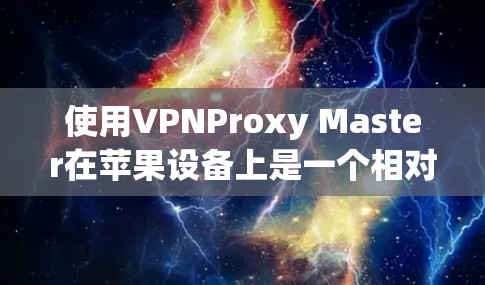 使用VPNProxy Master在苹果设备上是一个相对简单的过程，以下是详细的步骤说明