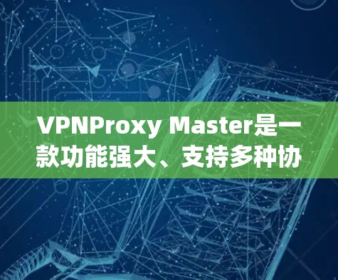 VPNProxy Master是一款功能强大、支持多种协议的VPN代理工具，旨在为用户提供灵活和安全的在线连接体验。以下是其主要特点和使用建议