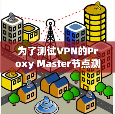 为了测试VPN的Proxy Master节点测速,按照以下步骤进行 为了测试VPN的Proxy Master节点测速,按照以下步骤进行