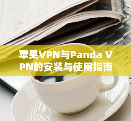 苹果VPN与Panda VPN的安装与使用指南 苹果VPN与Panda VPN的安装与使用指南