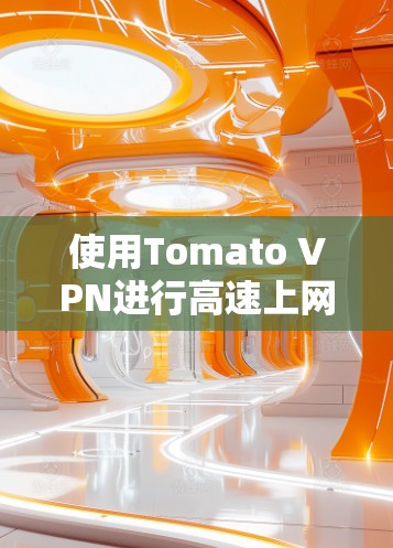 使用Tomato VPN进行高速上网和访问VPN内容，可以显著提升你的网络体验，尤其是当需要访问敏感或不安全的网站时。以下是详细的步骤指南，帮助你顺利使用Tomato VPN
