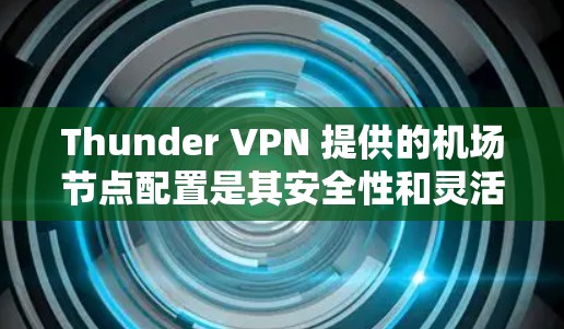 Thunder VPN 提供的机场节点配置是其安全性和灵活性的强大功能。以下是详细的步骤和方法，帮助您在机场环境中安全地使用Thunder VPN
