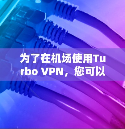 为了在机场使用Turbo VPN，您可以按照以下步骤进行操作