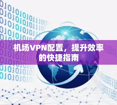 机场VPN配置，提升效率的快捷指南