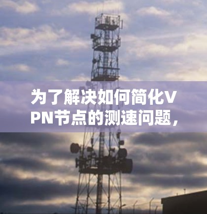 为了解决如何简化VPN节点的测速问题,以下是一个清晰的步骤指南 为了解决如何简化VPN节点的测速问题,以下是一个清晰的步骤指南