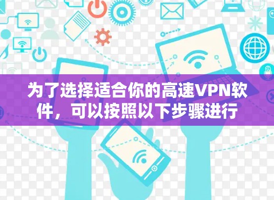 为了选择适合你的高速VPN软件,可以按照以下步骤进行 为了选择适合你的高速VPN软件,可以按照以下步骤进行