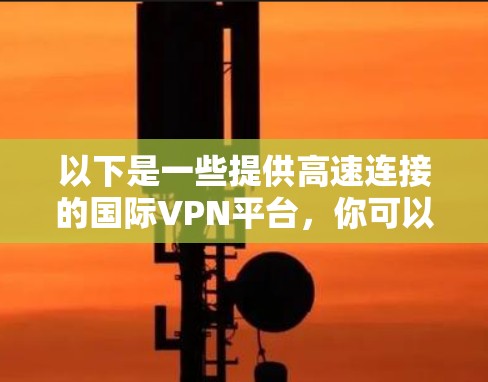 以下是一些提供高速连接的国际VPN平台,你可以根据你的具体需求选择 以下是一些提供高速连接的国际VPN平台,你可以根据你的具体需求选择