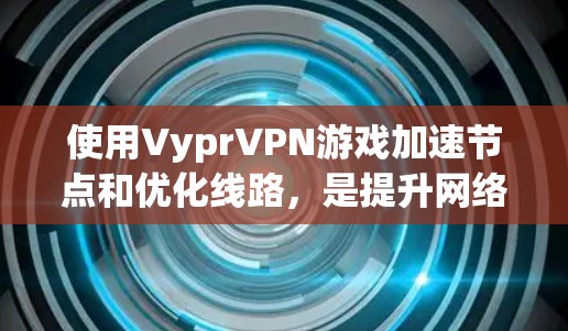 使用VyprVPN游戏加速节点和优化线路，是提升网络性能、减少延迟、加快游戏下载效率的实用方法。以下是一些关键步骤和建议，帮助您更好地优化网络连接