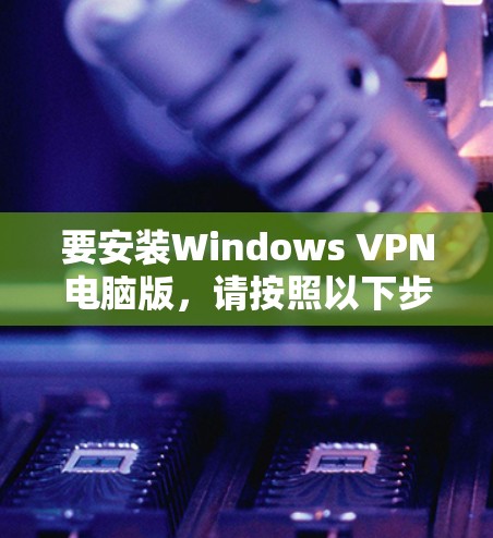 要安装Windows VPN电脑版,请按照以下步骤操作 要安装Windows VPN电脑版,请按照以下步骤操作