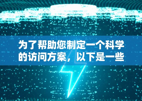 为了帮助您制定一个科学的访问方案,以下是一些关键步骤和建议 为了帮助您制定一个科学的访问方案,以下是一些关键步骤和建议