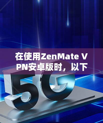 在使用ZenMate VPN安卓版时，以下是详细的步骤指南