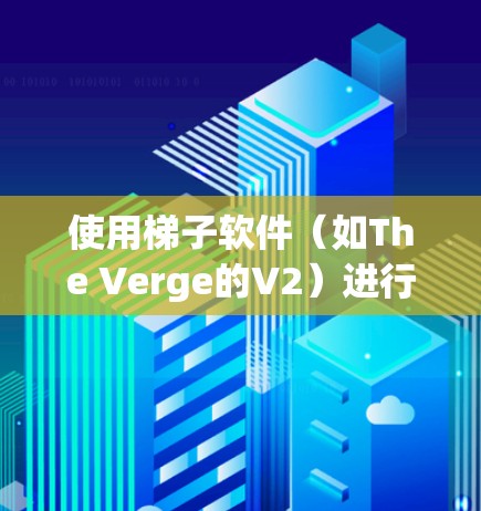 使用梯子软件（如The Verge的V2）进行VPN访问，以下是一步步的建议