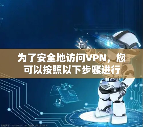 为了安全地访问VPN,您可以按照以下步骤进行 为了安全地访问VPN,您可以按照以下步骤进行