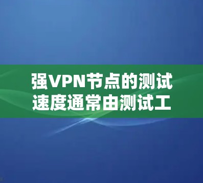 强VPN节点的测试速度通常由测试工具如强VPN自身或第三方测试服务提供。强VPN本身并没有公开的测试数据，但测试结果通常会反映在强VPN的官方文档或社区报告中