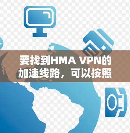 要找到HMA VPN的加速线路，可以按照以下步骤进行