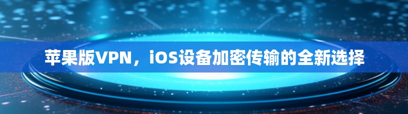 苹果版VPN，iOS设备加密传输的全新选择