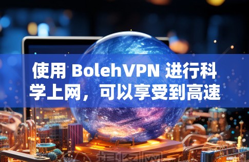 使用 BolehVPN 进行科学上网,可以享受到高速、安全且隐私保护的上网体验。以下是对其访问体验的详细说明 使用 BolehVPN 进行科学上网,可以享受到高速、安全且隐私保护的上网体验。以下是对其访问体验的详细说明