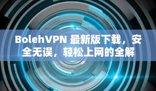 BolehVPN 最新版下载,安全无误,轻松上网的全解 BolehVPN 最新版下载,安全无误,轻松上网的全解