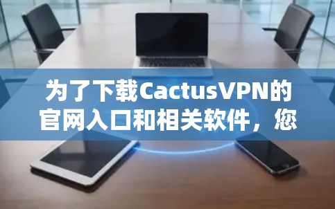 为了下载CactusVPN的官网入口和相关软件,您可以按照以下步骤操作 为了下载CactusVPN的官网入口和相关软件,您可以按照以下步骤操作