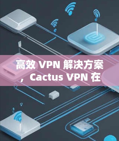 高效 VPN 解决方案，Cactus VPN 在Windows环境下的应用与优化