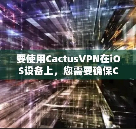 要使用CactusVPN在iOS设备上,您需要确保CactusVPN确实提供了苹果版本,并按照以下步骤操作 要使用CactusVPN在iOS设备上,您需要确保CactusVPN确实提供了苹果版本,并按照以下步骤操作