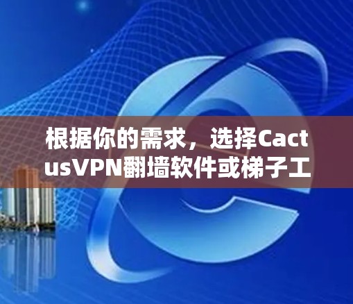 根据你的需求，选择CactusVPN翻墙软件或梯子工具时，可以按照以下步骤进行