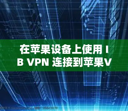 在苹果设备上使用 IB VPN 连接到苹果VPN时,可能遇到的问题包括 在苹果设备上使用 IB VPN 连接到苹果VPN时,可能遇到的问题包括