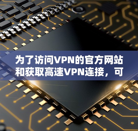 为了访问VPN的官方网站和获取高速VPN连接，可以按照以下步骤进行