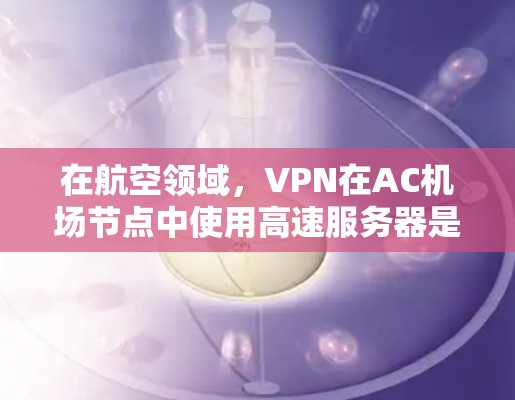 在航空领域,VPN在AC机场节点中使用高速服务器是一种有效的技术解决方案。以下是对这一过程的详细总结 在航空领域,VPN在AC机场节点中使用高速服务器是一种有效的技术解决方案。以下是对这一过程的详细总结