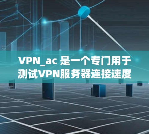 VPN_ac 是一个专门用于测试VPN服务器连接速度的工具，您可以使用它可以查看服务器的带宽、稳定性以及响应时间等性能指标。以下是使用VPN_ac测试VPN服务器速度的步骤