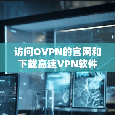 访问OVPN的官网和下载高速VPN软件,需要遵循中国的法律法规,确保个人信息安全,并遵守中国的网络安全政策。以下是一步步的建议 访问OVPN的官网和下载高速VPN软件,需要遵循中国的法律法规,确保个人信息安全,并遵守中国的网络安全政策。以下是一步步的建议