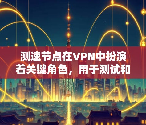 测速节点在VPN中扮演着关键角色，用于测试和评估服务器的性能和稳定性。以下是关于测速节点的详细总结
