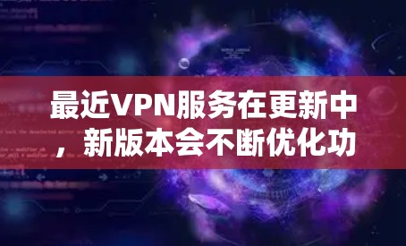最近VPN服务在更新中，新版本会不断优化功能，提升用户体验。以下是一些主要的VPN公司及其最新版本的下载链接，供您参考