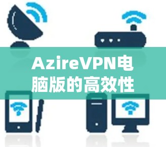 AzireVPN电脑版的高效性与安全性 AzireVPN电脑版的高效性与安全性