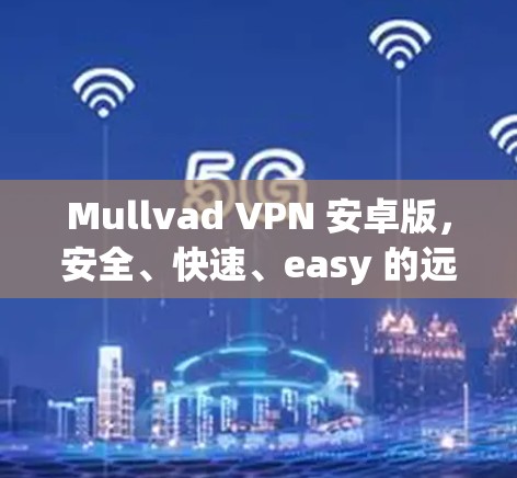 Mullvad VPN 安卓版，安全、快速、easy 的远程访问解决方案