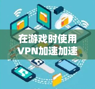 在游戏时使用VPN加速加速游戏也是常见的做法，以下是几种常见的方法