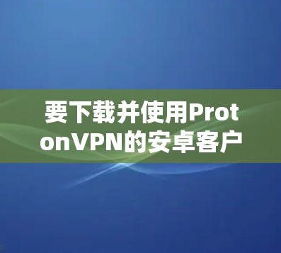 要下载并使用ProtonVPN的安卓客户端，可以通过以下步骤进行