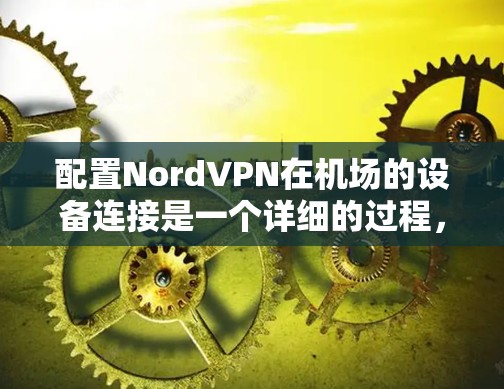 配置NordVPN在机场的设备连接是一个详细的过程，以下是一步步的指南